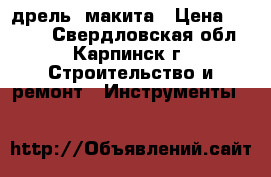 дрель  макита › Цена ­ 5 000 - Свердловская обл., Карпинск г. Строительство и ремонт » Инструменты   